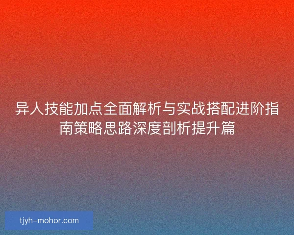 异人技能加点全面解析与实战搭配进阶指南策略思路深度剖析提升篇