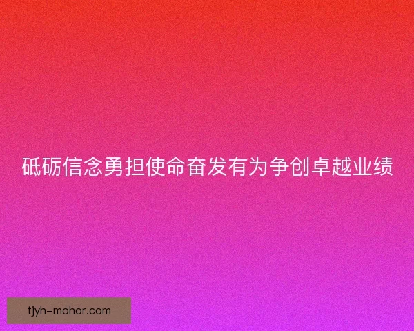 砥砺信念勇担使命奋发有为争创卓越业绩