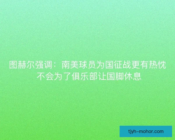 图赫尔强调：南美球员为国征战更有热忱 不会为了俱乐部让国脚休息