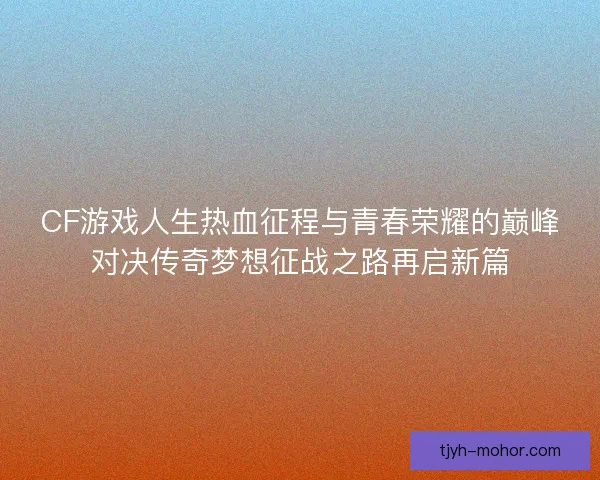 CF游戏人生热血征程与青春荣耀的巅峰对决传奇梦想征战之路再启新篇