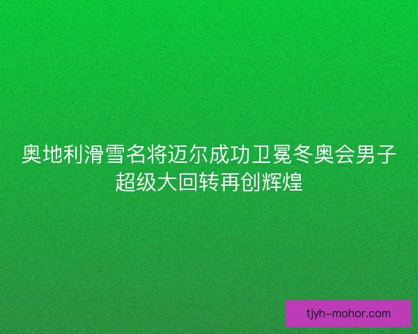 奥地利滑雪名将迈尔成功卫冕冬奥会男子超级大回转再创辉煌