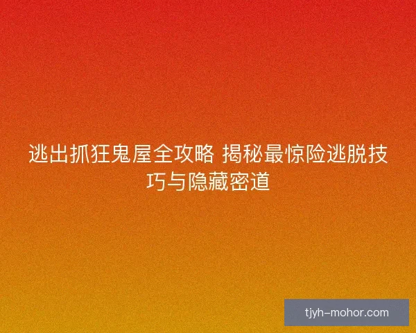 逃出抓狂鬼屋全攻略 揭秘最惊险逃脱技巧与隐藏密道
