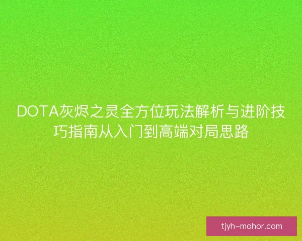 DOTA灰烬之灵全方位玩法解析与进阶技巧指南从入门到高端对局思路
