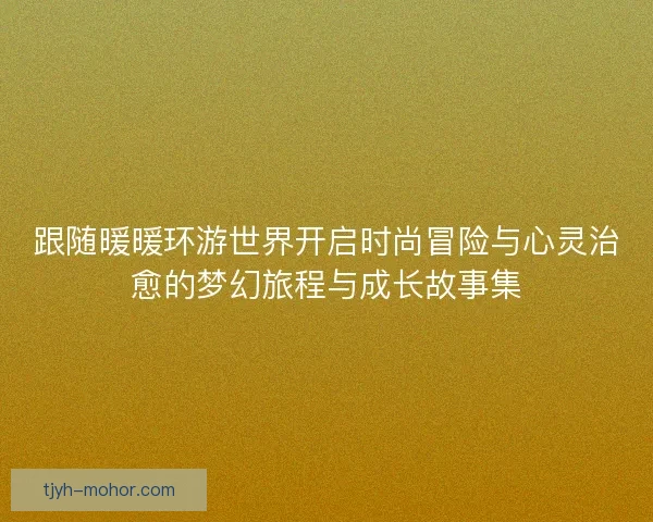 跟随暖暖环游世界开启时尚冒险与心灵治愈的梦幻旅程与成长故事集