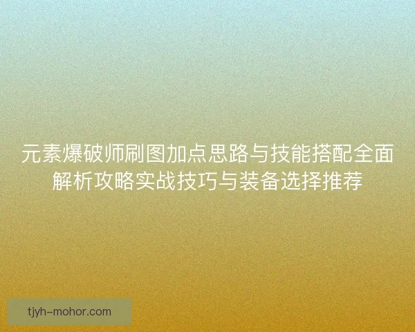 元素爆破师刷图加点思路与技能搭配全面解析攻略实战技巧与装备选择推荐