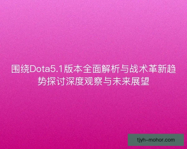 围绕Dota5.1版本全面解析与战术革新趋势探讨深度观察与未来展望