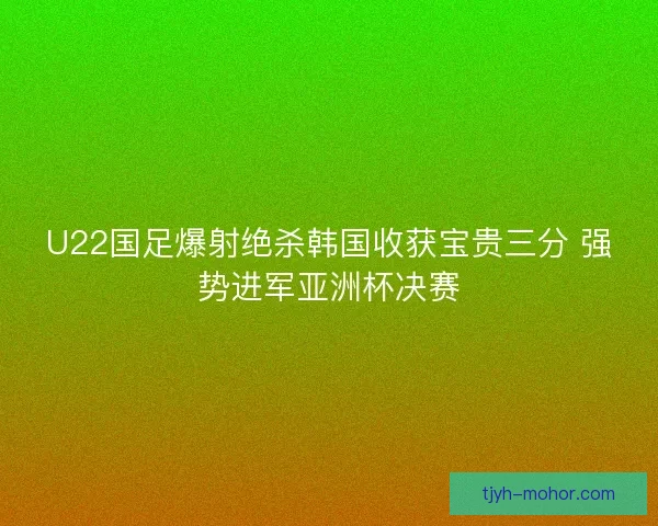 U22国足爆射绝杀韩国收获宝贵三分 强势进军亚洲杯决赛