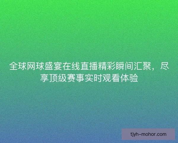 全球网球盛宴在线直播精彩瞬间汇聚，尽享顶级赛事实时观看体验