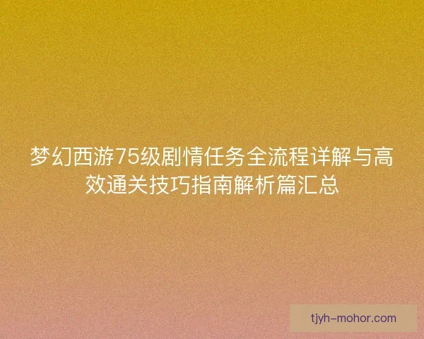 梦幻西游75级剧情任务全流程详解与高效通关技巧指南解析篇汇总