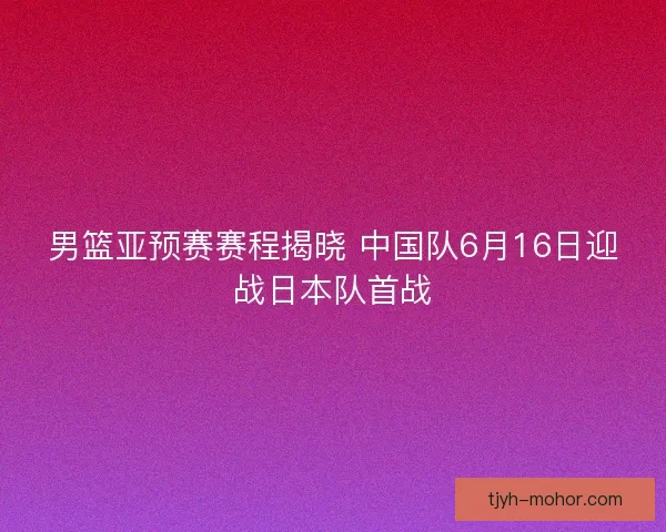 男篮亚预赛赛程揭晓 中国队6月16日迎战日本队首战