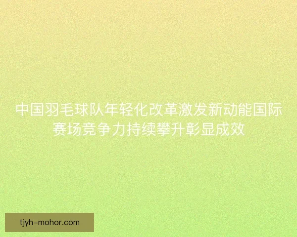 中国羽毛球队年轻化改革激发新动能国际赛场竞争力持续攀升彰显成效