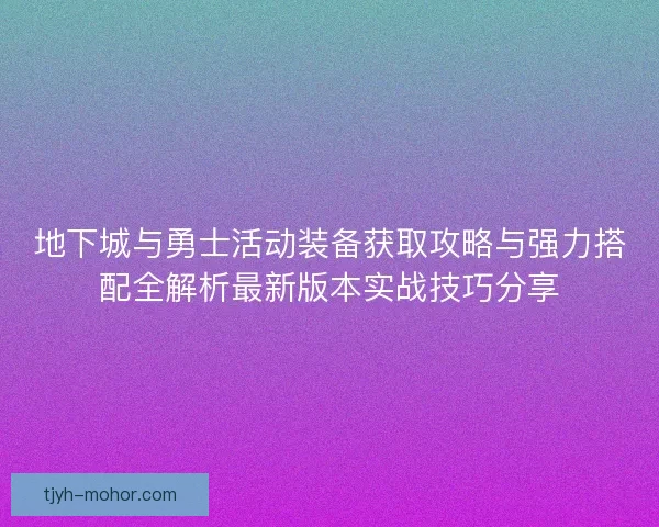 地下城与勇士活动装备获取攻略与强力搭配全解析最新版本实战技巧分享